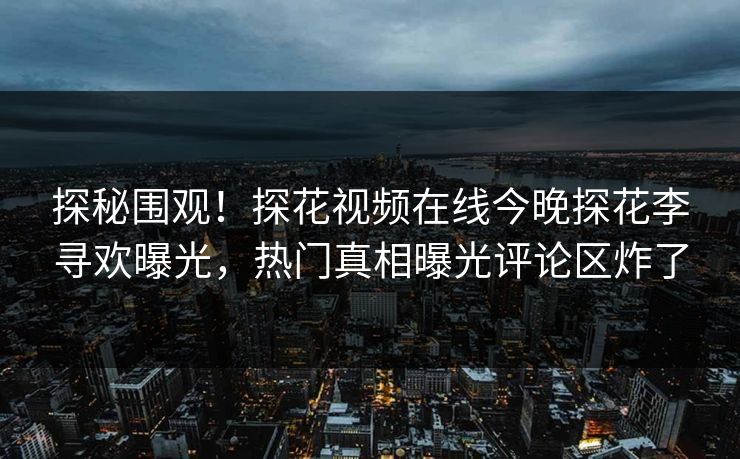 探秘围观！探花视频在线今晚探花李寻欢曝光，热门真相曝光评论区炸了