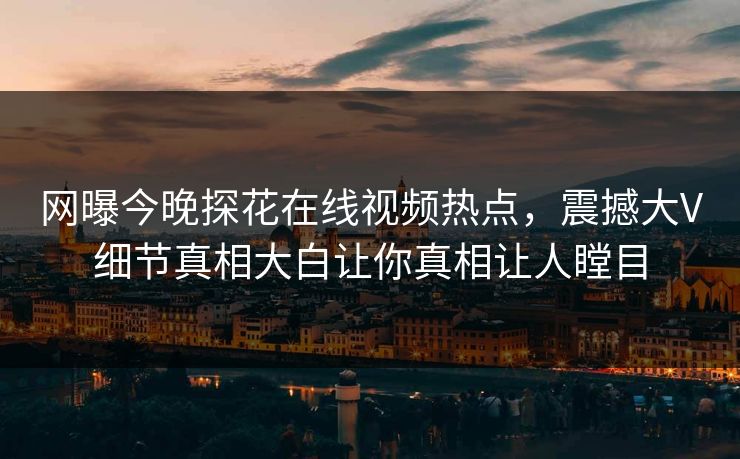 网曝今晚探花在线视频热点，震撼大V细节真相大白让你真相让人瞠目
