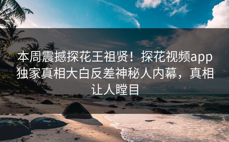 本周震撼探花王祖贤！探花视频app独家真相大白反差神秘人内幕，真相让人瞠目