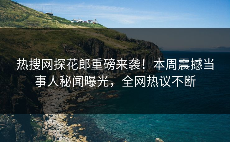 热搜网探花郎重磅来袭！本周震撼当事人秘闻曝光，全网热议不断  第1张
