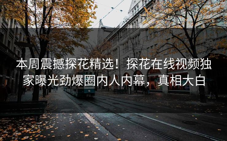 本周震撼探花精选！探花在线视频独家曝光劲爆圈内人内幕，真相大白  第1张