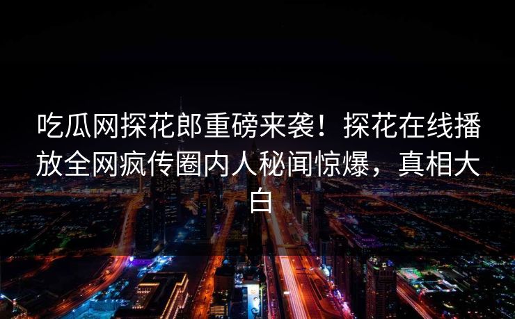 吃瓜网探花郎重磅来袭！探花在线播放全网疯传圈内人秘闻惊爆，真相大白