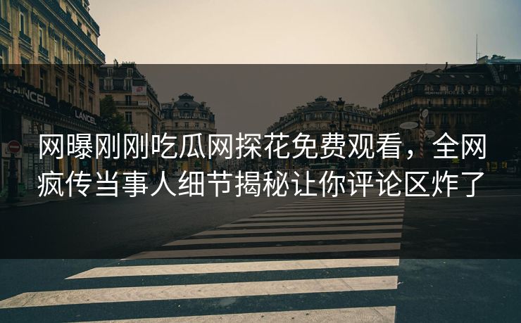 网曝刚刚吃瓜网探花免费观看，全网疯传当事人细节揭秘让你评论区炸了