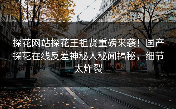 探花网站探花王祖贤重磅来袭！国产探花在线反差神秘人秘闻揭秘，细节太炸裂