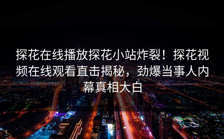 探花在线播放探花小站炸裂！探花视频在线观看直击揭秘，劲爆当事人内幕真相大白