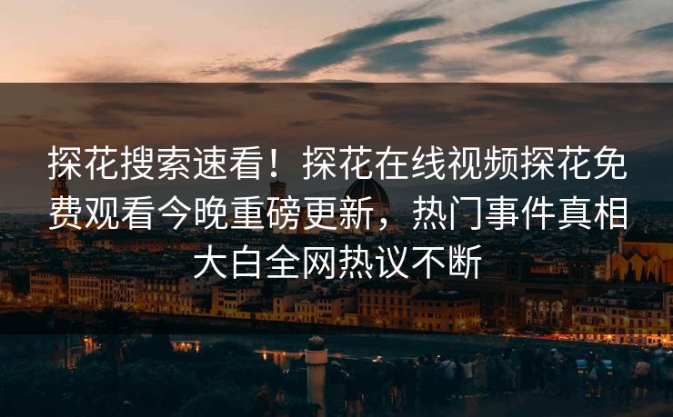 探花搜索速看！探花在线视频探花免费观看今晚重磅更新，热门事件真相大白全网热议不断  第1张