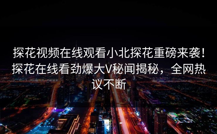 探花视频在线观看小北探花重磅来袭！探花在线看劲爆大V秘闻揭秘，全网热议不断  第1张