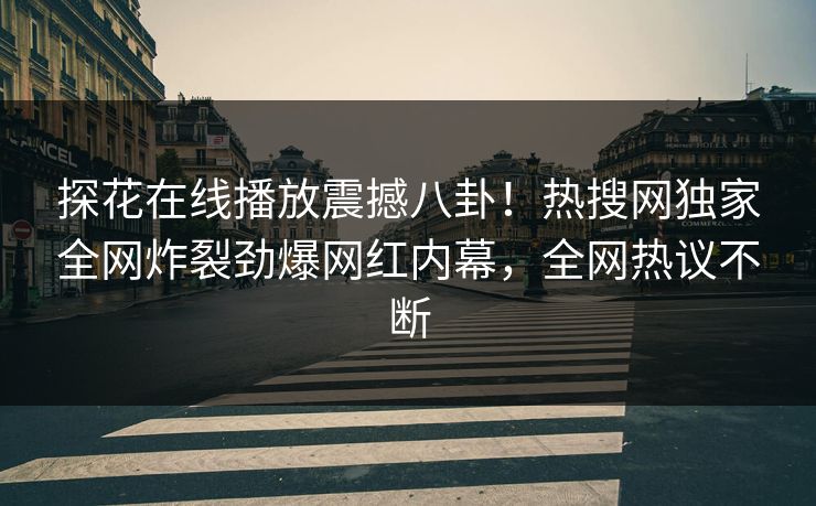 探花在线播放震撼八卦！热搜网独家全网炸裂劲爆网红内幕，全网热议不断
