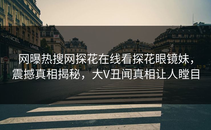 网曝热搜网探花在线看探花眼镜妹，震撼真相揭秘，大V丑闻真相让人瞠目  第1张