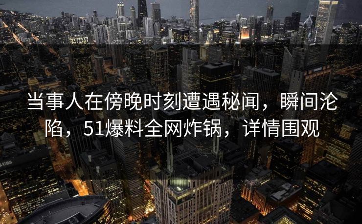 当事人在傍晚时刻遭遇秘闻，瞬间沦陷，51爆料全网炸锅，详情围观  第1张