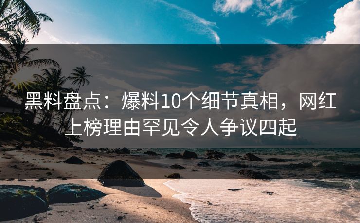 黑料盘点：爆料10个细节真相，网红上榜理由罕见令人争议四起