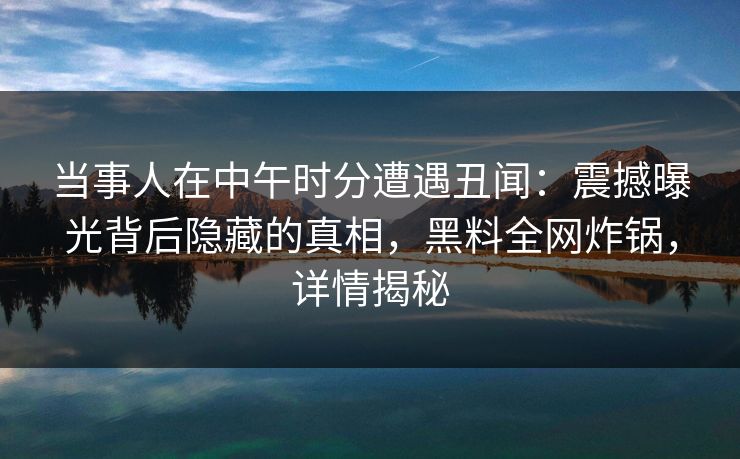 当事人在中午时分遭遇丑闻：震撼曝光背后隐藏的真相，黑料全网炸锅，详情揭秘