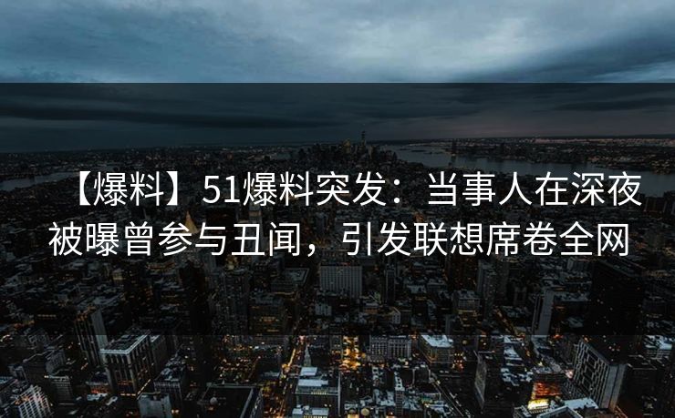 【爆料】51爆料突发：当事人在深夜被曝曾参与丑闻，引发联想席卷全网