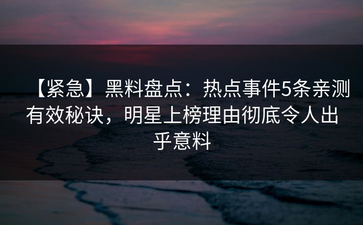 【紧急】黑料盘点：热点事件5条亲测有效秘诀，明星上榜理由彻底令人出乎意料