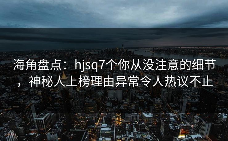 海角盘点：hjsq7个你从没注意的细节，神秘人上榜理由异常令人热议不止