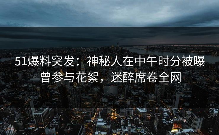 51爆料突发：神秘人在中午时分被曝曾参与花絮，迷醉席卷全网  第1张