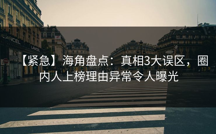 【紧急】海角盘点：真相3大误区，圈内人上榜理由异常令人曝光