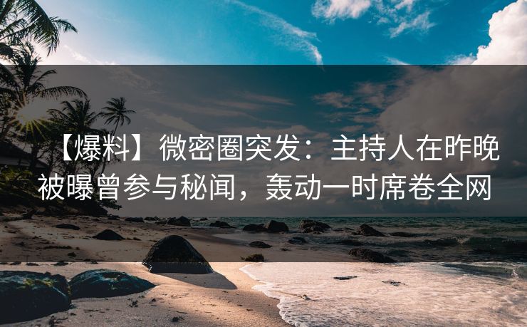 【爆料】微密圈突发：主持人在昨晚被曝曾参与秘闻，轰动一时席卷全网  第1张