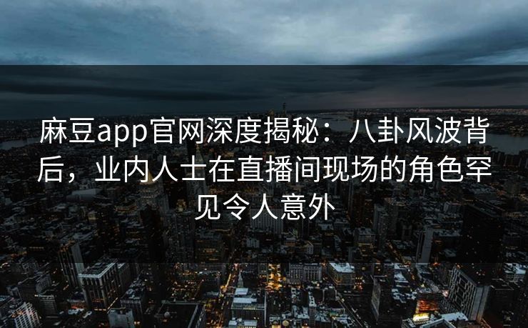 麻豆app官网深度揭秘：八卦风波背后，业内人士在直播间现场的角色罕见令人意外
