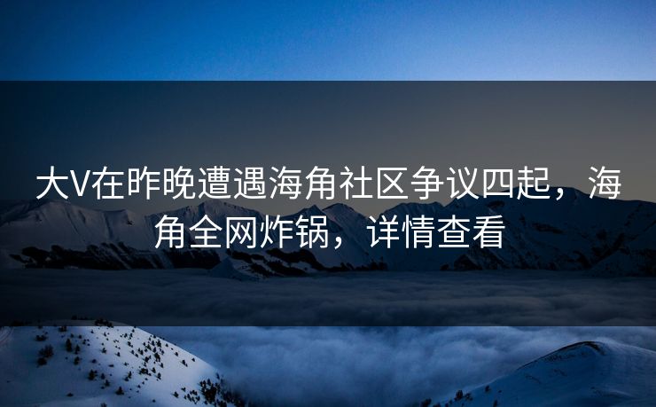 大V在昨晚遭遇海角社区争议四起，海角全网炸锅，详情查看