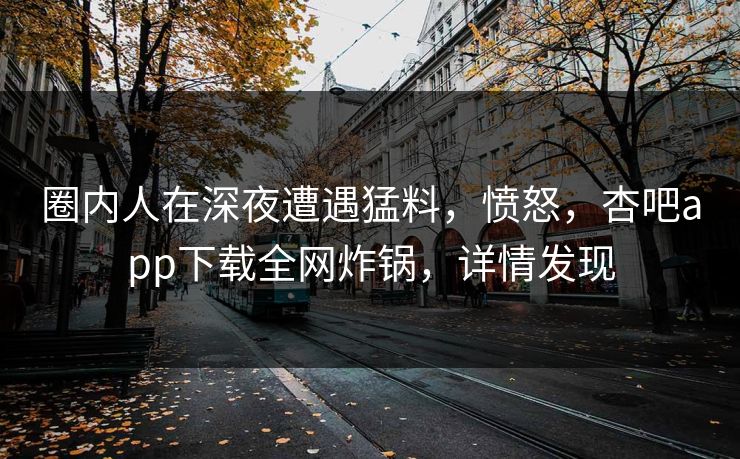 圈内人在深夜遭遇猛料，愤怒，杏吧app下载全网炸锅，详情发现