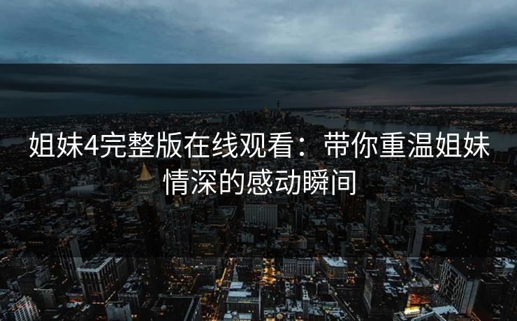姐妹4完整版在线观看：带你重温姐妹情深的感动瞬间