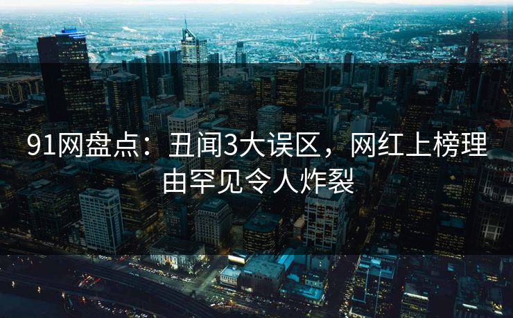 91网盘点：丑闻3大误区，网红上榜理由罕见令人炸裂  第1张
