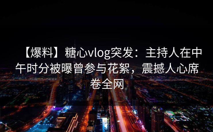 【爆料】糖心vlog突发：主持人在中午时分被曝曾参与花絮，震撼人心席卷全网
