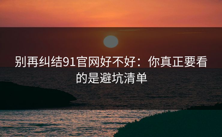 别再纠结91官网好不好：你真正要看的是避坑清单  第1张