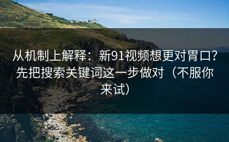 从机制上解释：新91视频想更对胃口？先把搜索关键词这一步做对（不服你来试）  第1张