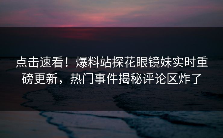 点击速看！爆料站探花眼镜妹实时重磅更新，热门事件揭秘评论区炸了  第1张