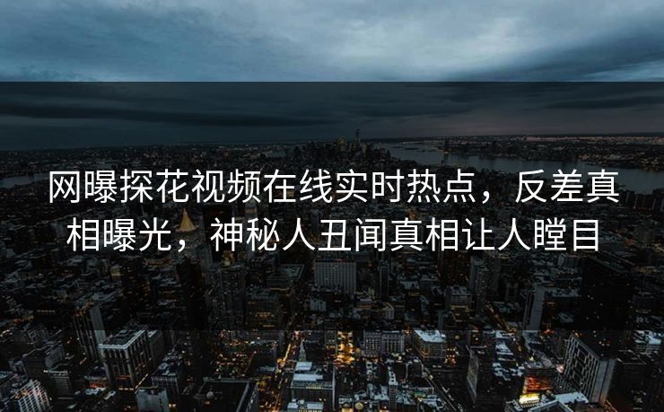 网曝探花视频在线实时热点，反差真相曝光，神秘人丑闻真相让人瞠目  第1张