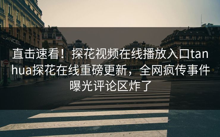 直击速看！探花视频在线播放入口tanhua探花在线重磅更新，全网疯传事件曝光评论区炸了