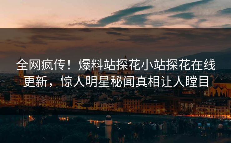 全网疯传！爆料站探花小站探花在线更新，惊人明星秘闻真相让人瞠目