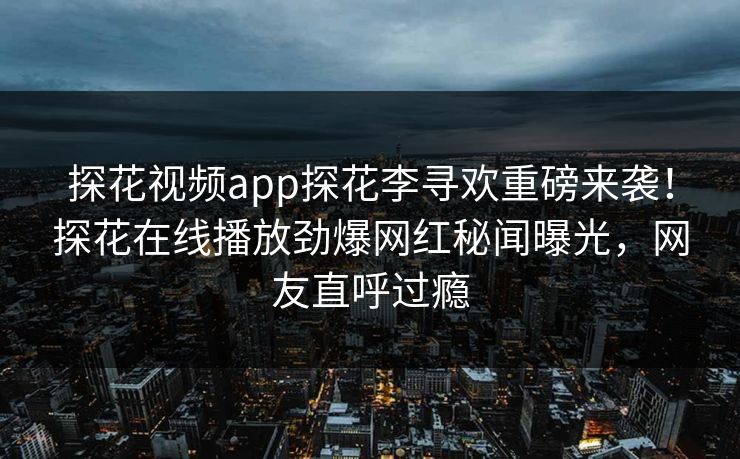 探花视频app探花李寻欢重磅来袭！探花在线播放劲爆网红秘闻曝光，网友直呼过瘾  第1张