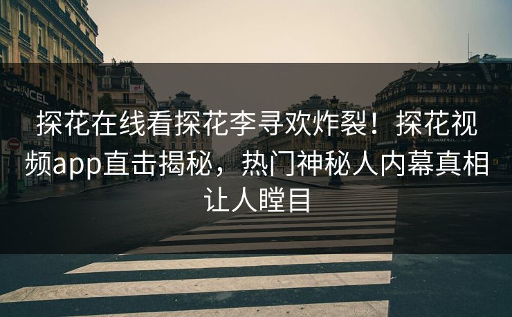 探花在线看探花李寻欢炸裂！探花视频app直击揭秘，热门神秘人内幕真相让人瞠目