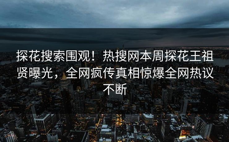 探花搜索围观！热搜网本周探花王祖贤曝光，全网疯传真相惊爆全网热议不断