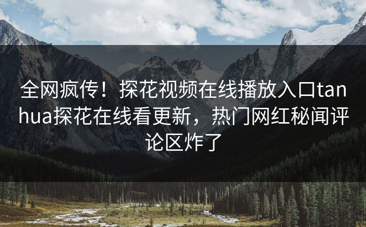 全网疯传！探花视频在线播放入口tanhua探花在线看更新，热门网红秘闻评论区炸了