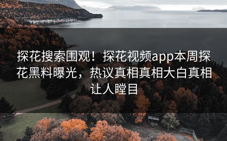 探花搜索围观！探花视频app本周探花黑料曝光，热议真相真相大白真相让人瞠目