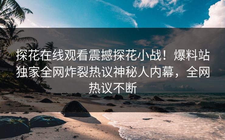 探花在线观看震撼探花小战！爆料站独家全网炸裂热议神秘人内幕，全网热议不断