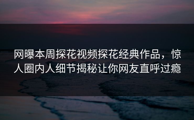 网曝本周探花视频探花经典作品，惊人圈内人细节揭秘让你网友直呼过瘾