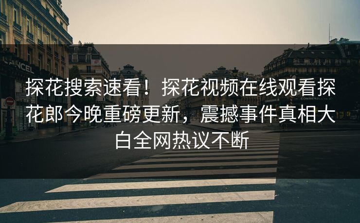 探花搜索速看！探花视频在线观看探花郎今晚重磅更新，震撼事件真相大白全网热议不断