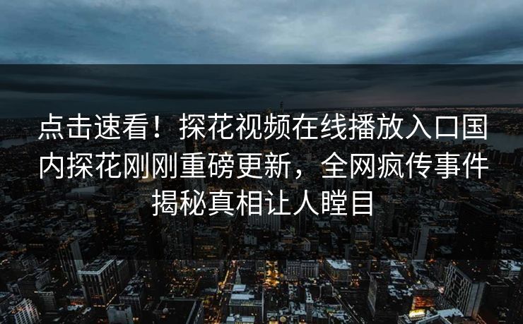 点击速看！探花视频在线播放入口国内探花刚刚重磅更新，全网疯传事件揭秘真相让人瞠目  第1张