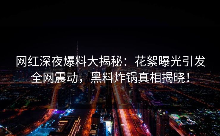 网红深夜爆料大揭秘：花絮曝光引发全网震动，黑料炸锅真相揭晓！  第1张