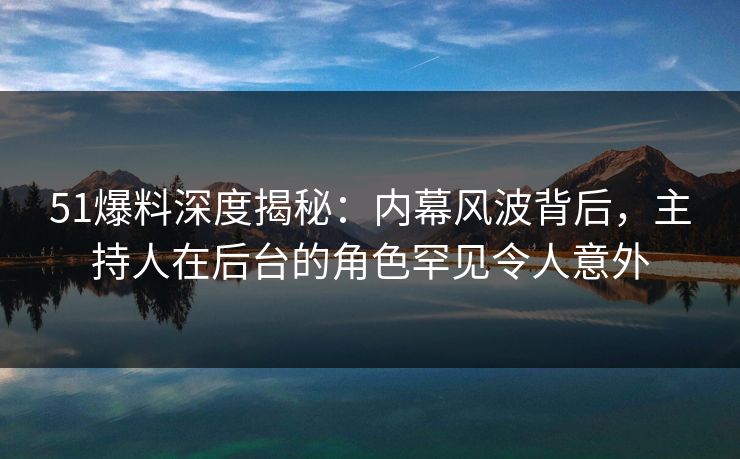 51爆料深度揭秘：内幕风波背后，主持人在后台的角色罕见令人意外
