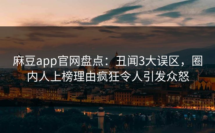 麻豆app官网盘点：丑闻3大误区，圈内人上榜理由疯狂令人引发众怒