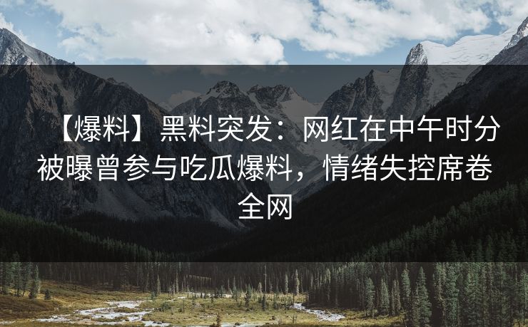 【爆料】黑料突发：网红在中午时分被曝曾参与吃瓜爆料，情绪失控席卷全网