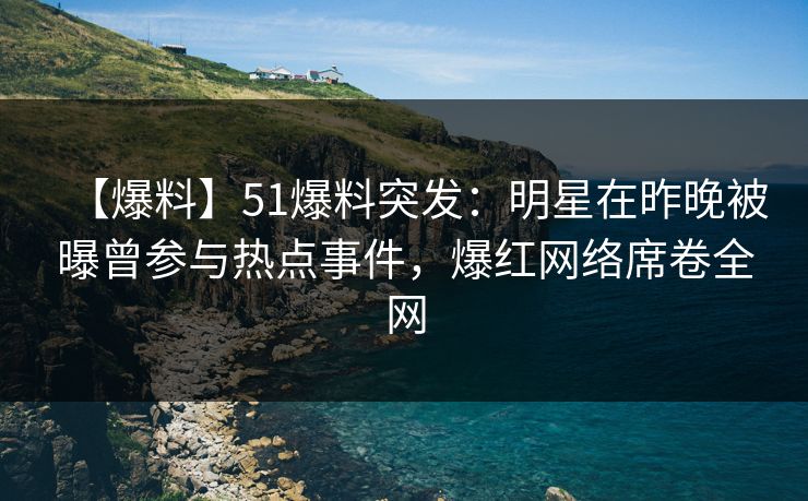 【爆料】51爆料突发：明星在昨晚被曝曾参与热点事件，爆红网络席卷全网  第1张