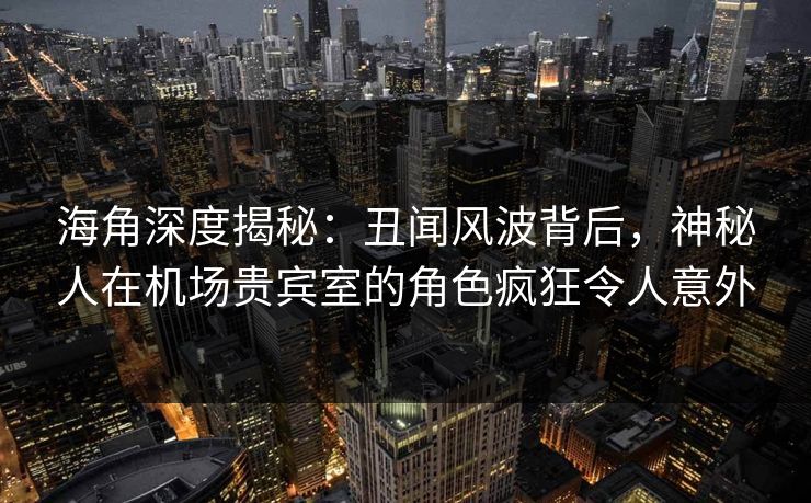 海角深度揭秘：丑闻风波背后，神秘人在机场贵宾室的角色疯狂令人意外