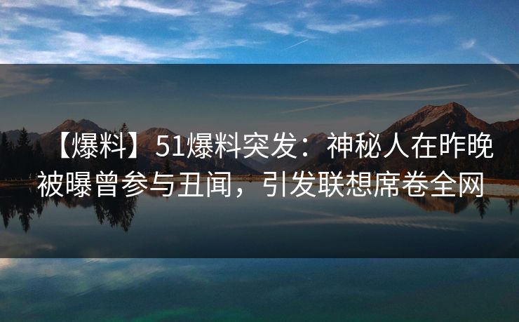 【爆料】51爆料突发：神秘人在昨晚被曝曾参与丑闻，引发联想席卷全网  第1张